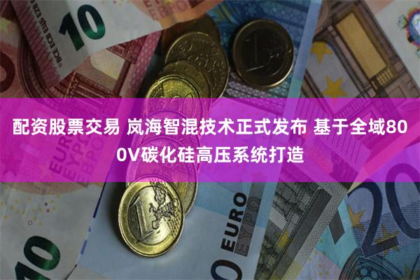 配资股票交易 岚海智混技术正式发布 基于全域800V碳化硅高压系统打造