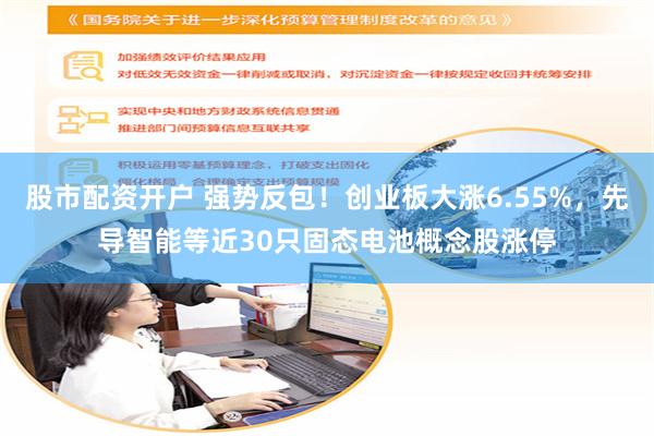 股市配资开户 强势反包!创业板大涨6.55%,先导智能等近30只固态电池概念股涨停