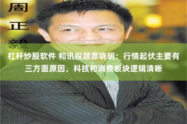 杠杆炒股软件 和讯投顾廖晓明:行情起伏主要有三方面原因,科技和消费板块逻辑清晰