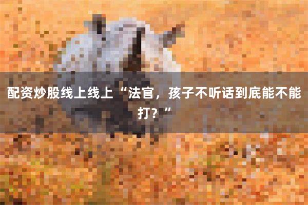 配资炒股线上线上 “法官，孩子不听话到底能不能打？”
