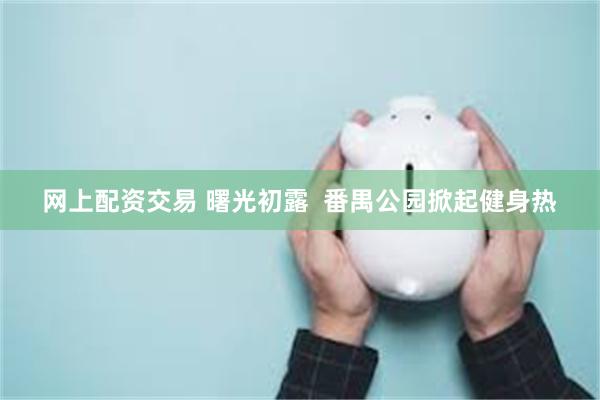 网上配资交易 曙光初露  番禺公园掀起健身热