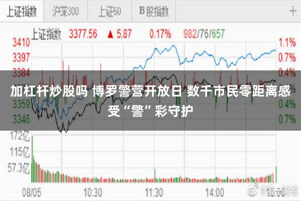 加杠杆炒股吗 博罗警营开放日 数千市民零距离感受“警”彩守护