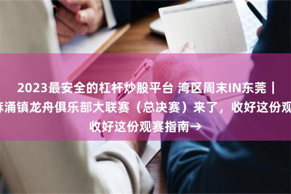 2023最安全的杠杆炒股平台 湾区周末IN东莞｜2025年麻涌镇龙舟俱乐部大联赛（总决赛）来了，收好这份观赛指南→