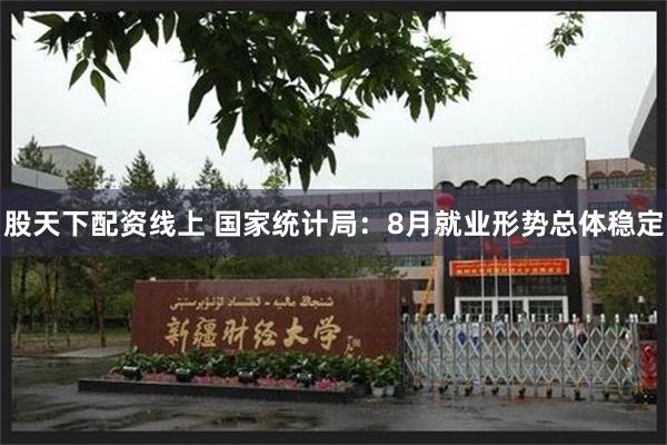 股天下配资线上 国家统计局：8月就业形势总体稳定