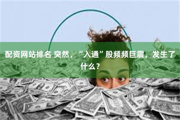 配资网站排名 突然，“入通”股频频巨震，发生了什么？