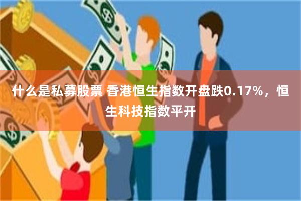 什么是私募股票 香港恒生指数开盘跌0.17%，恒生科技指数平开