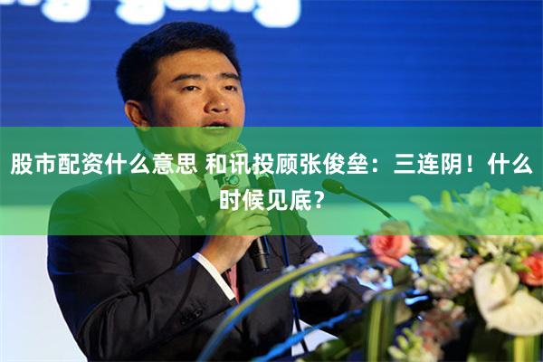 股市配资什么意思 和讯投顾张俊垒：三连阴！什么时候见底？