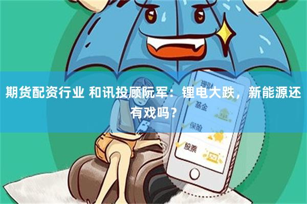 期货配资行业 和讯投顾阮军:锂电大跌,新能源还有戏吗?