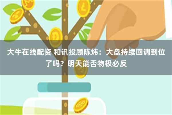大牛在线配资 和讯投顾陈炜：大盘持续回调到位了吗？明天能否物极必反