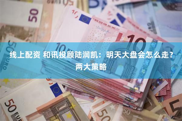 线上配资 和讯投顾陆润凯：明天大盘会怎么走？两大策略