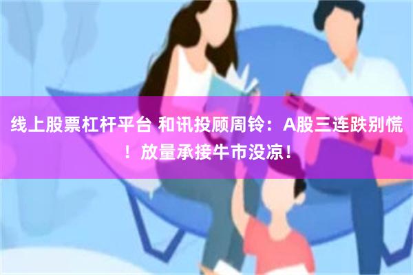线上股票杠杆平台 和讯投顾周铃：A股三连跌别慌！放量承接牛市没凉！