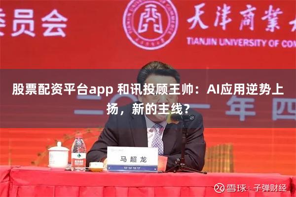 股票配资平台app 和讯投顾王帅:AI应用逆势上扬,新的主线?