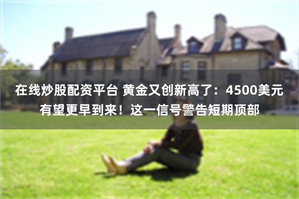 在线炒股配资平台 黄金又创新高了：4500美元有望更早到来！这一信号警告短期顶部