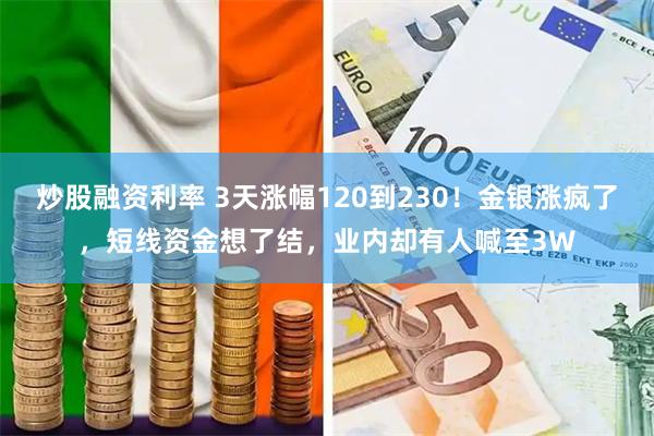 炒股融资利率 3天涨幅120到230！金银涨疯了，短线资金想了结，业内却有人喊至3W