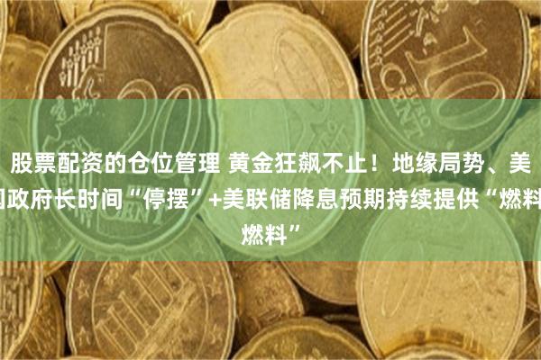 股票配资的仓位管理 黄金狂飙不止！地缘局势、美国政府长时间“停摆”+美联储降息预期持续提供“燃料”