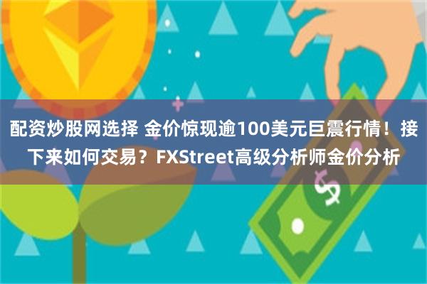 配资炒股网选择 金价惊现逾100美元巨震行情！接下来如何交易？FXStreet高级分析师金价分析