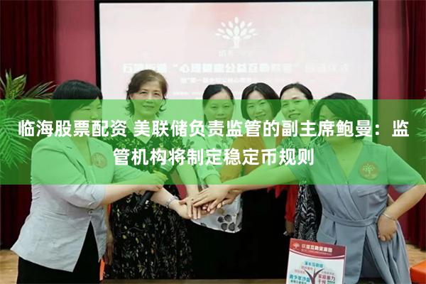 临海股票配资 美联储负责监管的副主席鲍曼：监管机构将制定稳定币规则