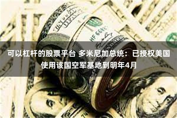 可以杠杆的股票平台 多米尼加总统：已授权美国使用该国空军基地到明年4月