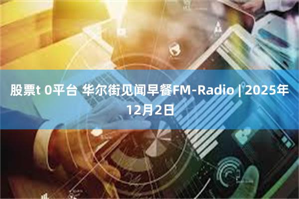 股票t 0平台 华尔街见闻早餐FM-Radio | 2025年12月2日