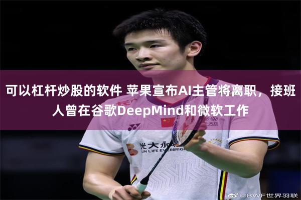 可以杠杆炒股的软件 苹果宣布AI主管将离职，接班人曾在谷歌DeepMind和微软工作