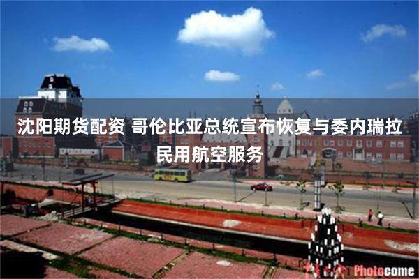 沈阳期货配资 哥伦比亚总统宣布恢复与委内瑞拉民用航空服务