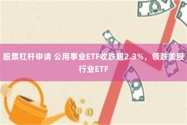 股票杠杆申请 公用事业ETF收跌超2.3%，领跌美股行业ETF