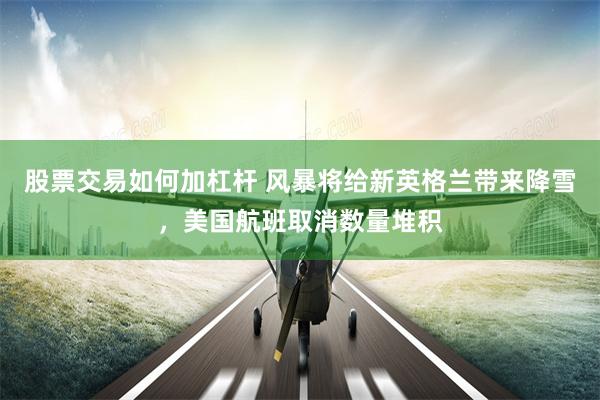 股票交易如何加杠杆 风暴将给新英格兰带来降雪，美国航班取消数量堆积