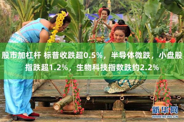 股市加杠杆 标普收跌超0.5%，半导体微跌，小盘股指跌超1.2%，生物科技指数跌约2.2%