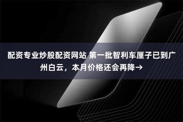 配资专业炒股配资网站 第一批智利车厘子已到广州白云，本月价格还会再降→