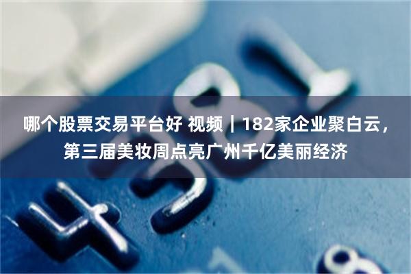 哪个股票交易平台好 视频｜182家企业聚白云，第三届美妆周点亮广州千亿美丽经济