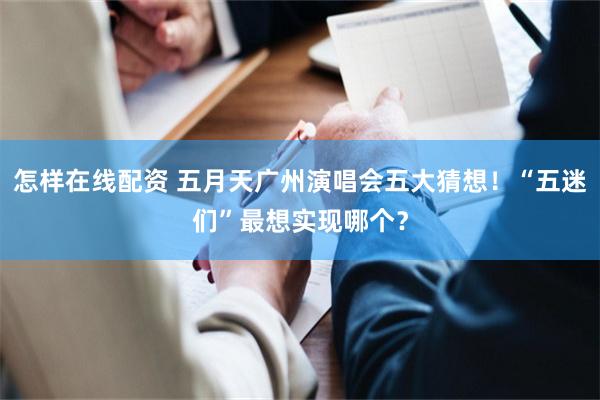 怎样在线配资 五月天广州演唱会五大猜想！“五迷们”最想实现哪个？