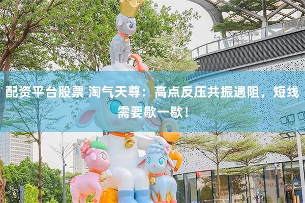 配资平台股票 淘气天尊：高点反压共振遇阻，短线需要歇一歇！
