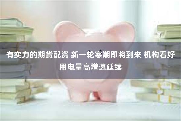 有实力的期货配资 新一轮寒潮即将到来 机构看好用电量高增速延续