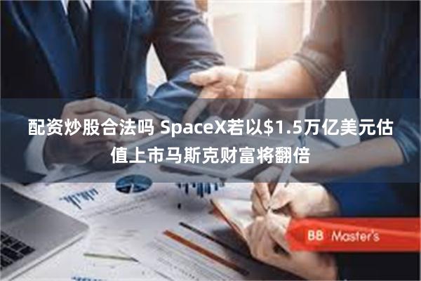 配资炒股合法吗 SpaceX若以$1.5万亿美元估值上市马斯克财富将翻倍