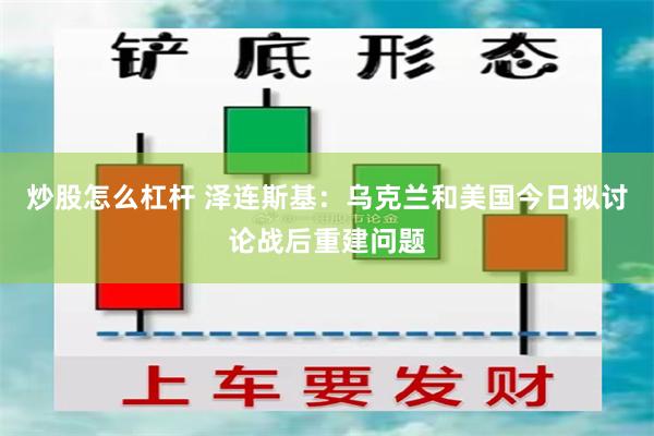 炒股怎么杠杆 泽连斯基：乌克兰和美国今日拟讨论战后重建问题