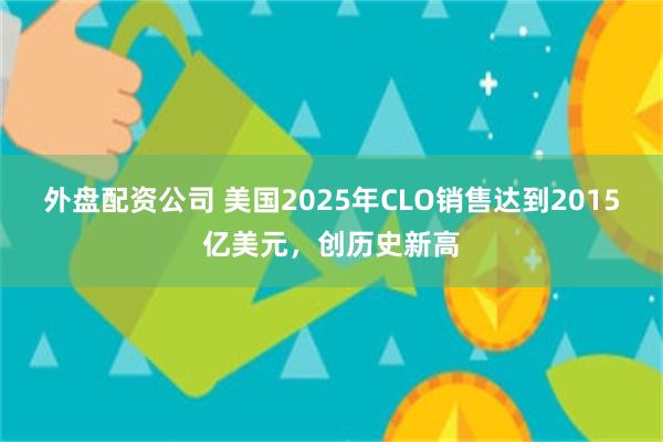 外盘配资公司 美国2025年CLO销售达到2015亿美元，创历史新高
