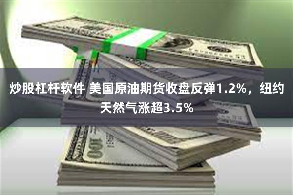 炒股杠杆软件 美国原油期货收盘反弹1.2%，纽约天然气涨超3.5%