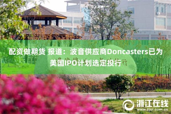 配资做期货 报道：波音供应商Doncasters已为美国IPO计划选定投行
