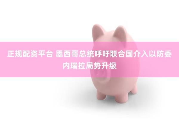 正规配资平台 墨西哥总统呼吁联合国介入以防委内瑞拉局势升级