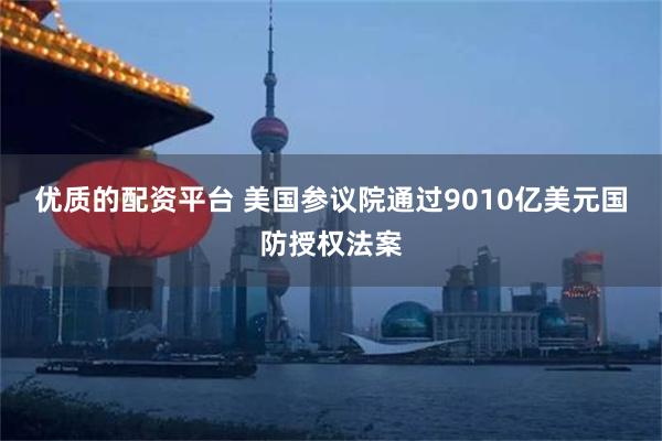 优质的配资平台 美国参议院通过9010亿美元国防授权法案