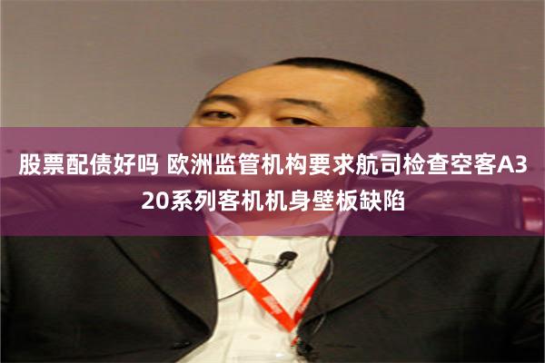 股票配债好吗 欧洲监管机构要求航司检查空客A320系列客机机身壁板缺陷