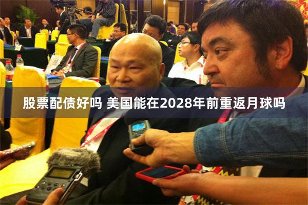 股票配债好吗 美国能在2028年前重返月球吗