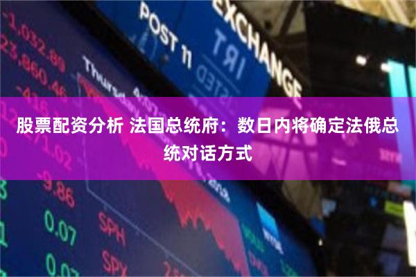 股票配资分析 法国总统府：数日内将确定法俄总统对话方式