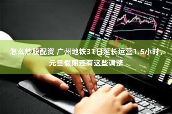 怎么炒股配资 广州地铁31日延长运营1.5小时，元旦假期还有这些调整