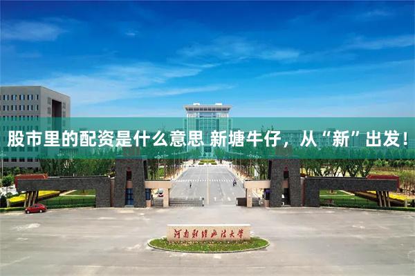 股市里的配资是什么意思 新塘牛仔，从“新”出发！