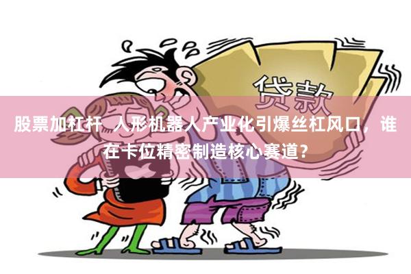 股票加杠杆  人形机器人产业化引爆丝杠风口，谁在卡位精密制造核心赛道？