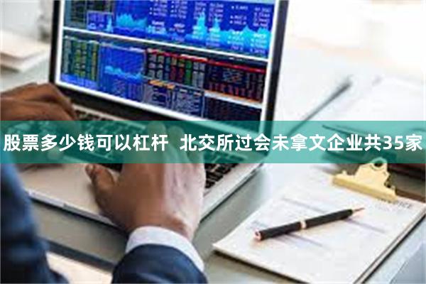 股票多少钱可以杠杆  北交所过会未拿文企业共35家