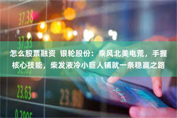 怎么股票融资  银轮股份：乘风北美电荒，手握核心技能，柴发液冷小巨人铺就一条稳赢之路