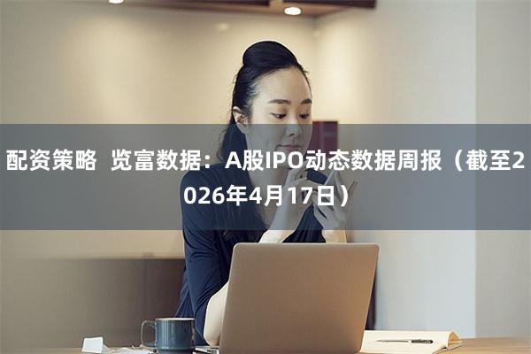 配资策略  览富数据：A股IPO动态数据周报（截至2026年4月17日）