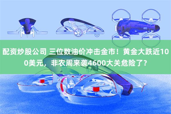 配资炒股公司 三位数油价冲击金市！黄金大跌近100美元，非农周来袭4600大关危险了？